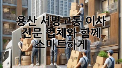 용산 서빙고동 이사, 전문 업체와 함께 스마트하게!