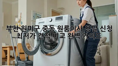 부천 원미구 중동 원룸이사 용달 신청: 최저가 견적 비교 완벽 가이드! ✨