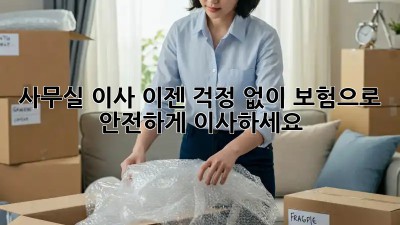 사무실 이사, 이젠 걱정 없이! 보험으로 안전하게 이사하세요